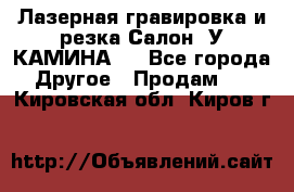 Лазерная гравировка и резка Салон “У КАМИНА“  - Все города Другое » Продам   . Кировская обл.,Киров г.